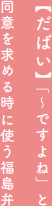 【だばい】「～ですよね」と同意を求める時に使う福島弁